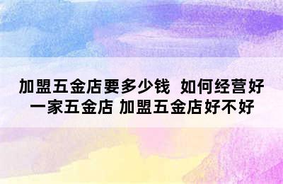 加盟五金店要多少钱  如何经营好一家五金店 加盟五金店好不好